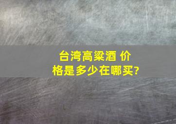 台湾高粱酒 价格是多少,在哪买?