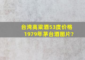 台湾高粱酒53度价格1979年茅台酒图片?