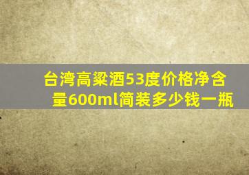 台湾高粱酒53度价格净含量600ml简装多少钱一瓶