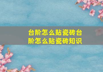 台阶怎么贴瓷砖,台阶怎么贴瓷砖知识