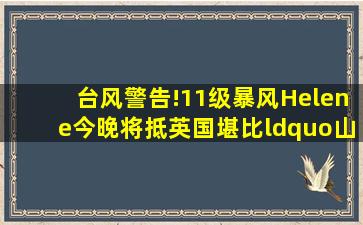 台风警告!11级暴风Helene今晚将抵英国,堪比“山竹”!英国这些地区...