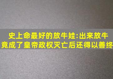 史上命最好的放牛娃:出来放牛竟成了皇帝,政权灭亡后还得以善终