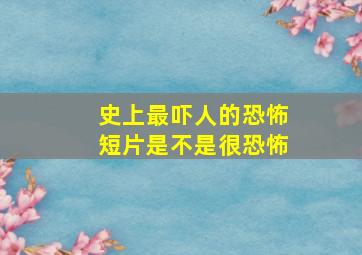 史上最吓人的恐怖短片是不是很恐怖