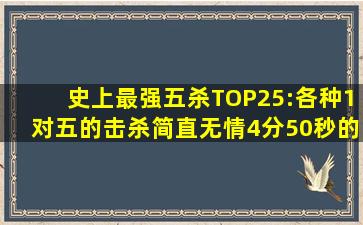 史上最强五杀TOP25:各种1对五的击杀简直无情4分50秒的背景音乐叫...