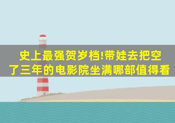 史上最强贺岁档!带娃去把空了三年的电影院坐满,哪部值得看