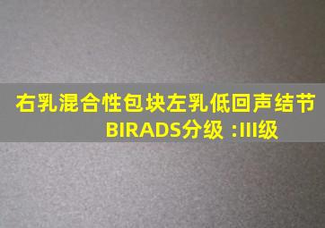 右乳混合性包块,左乳低回声结节 BIRADS分级 :III级