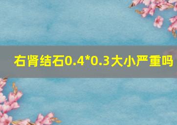 右肾结石,0.4*0.3大小严重吗