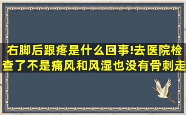 右脚后跟疼是什么回事!去医院检查了不是痛风和风湿也没有骨刺,走路