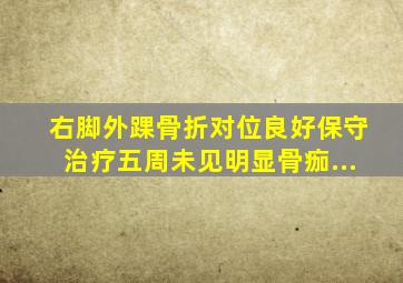 右脚外踝骨折,对位良好,保守治疗,五周未见明显骨痂...