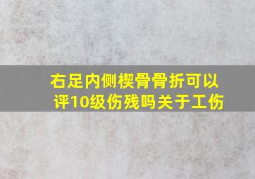 右足内侧楔骨骨折可以评10级伤残吗《关于工伤》(