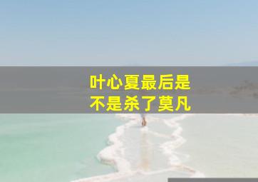 叶心夏最后是不是杀了莫凡