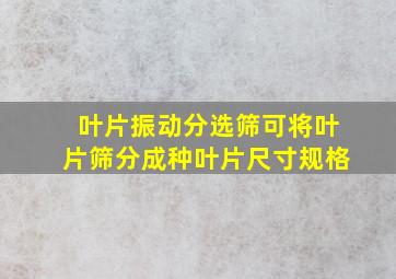 叶片振动分选筛可将叶片筛分成()种叶片尺寸规格