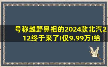 号称越野鼻祖的2024款北汽212终于来了!仅9.99万!给我一个不买它的...