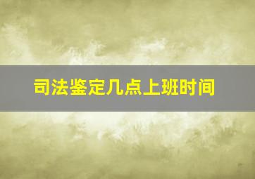 司法鉴定几点上班时间