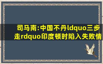 司马南:中国不丹“三步走”,印度顿时陷入失败情绪 