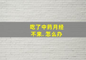 吃了中药月经不来. 怎么办