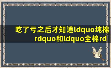 吃了亏之后,才知道“纯棉”和“全棉”不是一回事,区别太大!