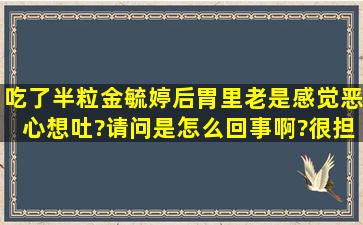 吃了半粒金毓婷后胃里老是感觉恶心想吐?请问是怎么回事啊?很担心。...