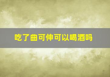 吃了曲可伸可以喝酒吗