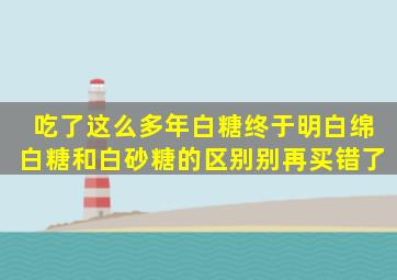 吃了这么多年白糖,终于明白绵白糖和白砂糖的区别,别再买错了