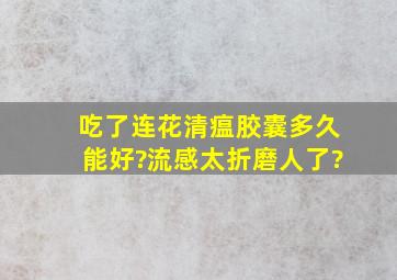 吃了连花清瘟胶囊多久能好?流感太折磨人了?