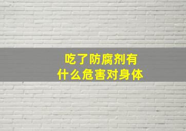 吃了防腐剂有什么危害对身体。