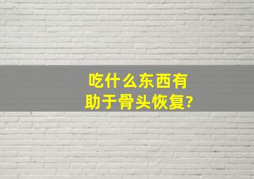 吃什么东西有助于骨头恢复?