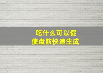 吃什么可以促使盘筋快速生成