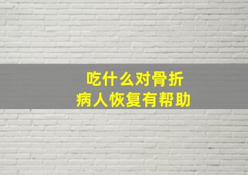 吃什么对骨折病人恢复有帮助。