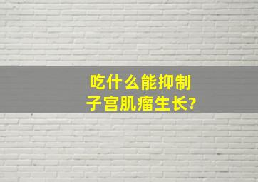 吃什么能抑制子宫肌瘤生长?