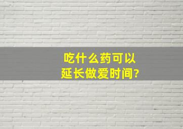 吃什么药可以延长做爱时间?