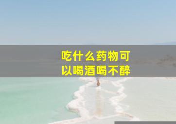 吃什么药物可以喝酒喝不醉