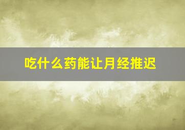 吃什么药能让月经推迟