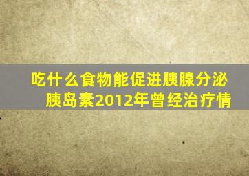 吃什么食物能促进胰腺分泌胰岛素2012年曾经治疗情