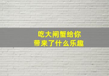 吃大闸蟹给你带来了什么乐趣