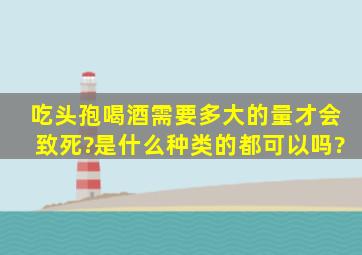 吃头孢喝酒需要多大的量才会致死?是什么种类的都可以吗?