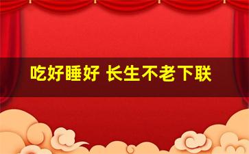 吃好睡好 长生不老下联