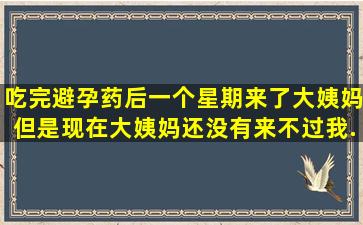 吃完避孕药后一个星期来了大姨妈,但是现在大姨妈还没有来。不过我...