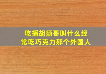 吃播胡须哥叫什么。经常吃巧克力那个外国人