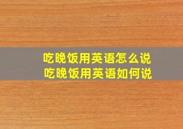 吃晚饭用英语怎么说 吃晚饭用英语如何说