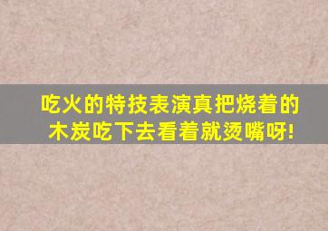 吃火的特技表演,真把烧着的木炭吃下去,看着就烫嘴呀!