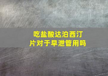 吃盐酸达泊西汀片对于早泄管用吗