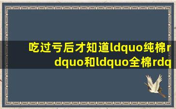 吃过亏后才知道,“纯棉”和“全棉”是怎么回事,别再被忽悠了