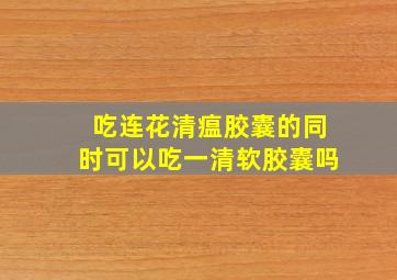 吃连花清瘟胶囊的同时可以吃一清软胶囊吗