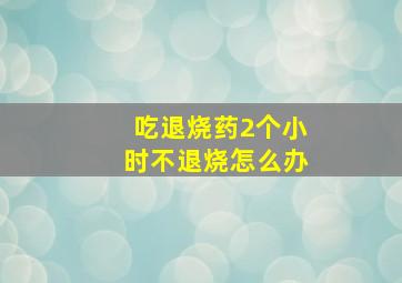 吃退烧药2个小时不退烧怎么办