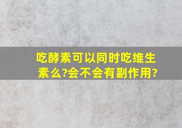 吃酵素可以同时吃维生素么?会不会有副作用?