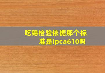 吃锡检验依据那个标准是ipca610吗