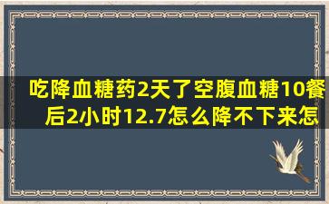 吃降血糖药2天了,空腹血糖10餐后2小时12.7怎么降不下来。怎么办。