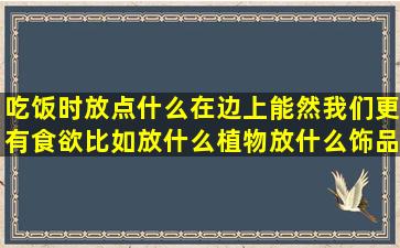 吃饭时放点什么在边上能然我们更有食欲,比如放什么植物,放什么饰品...