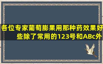 各位专家葡萄膨果用那种药效果好些,除了常用的123号和ABc外,请专家...